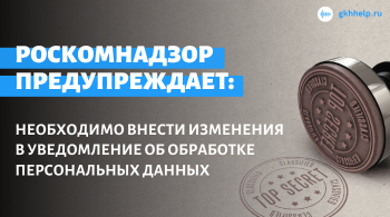 Роскомнадзор предупреждает: необходимо внести изменения в уведомление об обработке Персональных данных