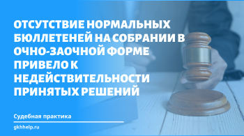 Отсутствие нормальных бюллетеней на собрании в очно-заочной форме привело к недействительности принятых решений