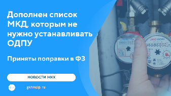 Дополнен список МКД, которым не нужно устанавливать ОДПУ. Приняты поправки в ФЗ