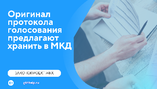 Оригинал протокола голосования предлагают хранить в самом МКД. Госдума рассматривает законопроект об изменениях в ЖК РФ.