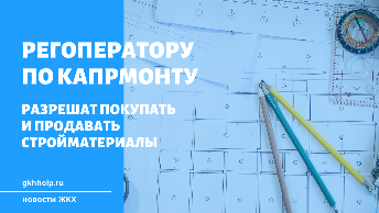 Регоператору по капитальному ремонту разрешат покупать и продавать стройматериалы с 1 сентября 2023