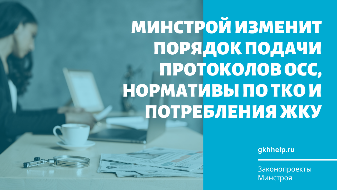 Минстрой изменит порядок подачи протоколов ОСС, нормативы по ТКО и потребления ЖКУ