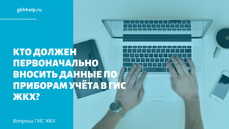 Кто должен первоначально вносить данные по приборам учёта в ГИС ЖКХ?